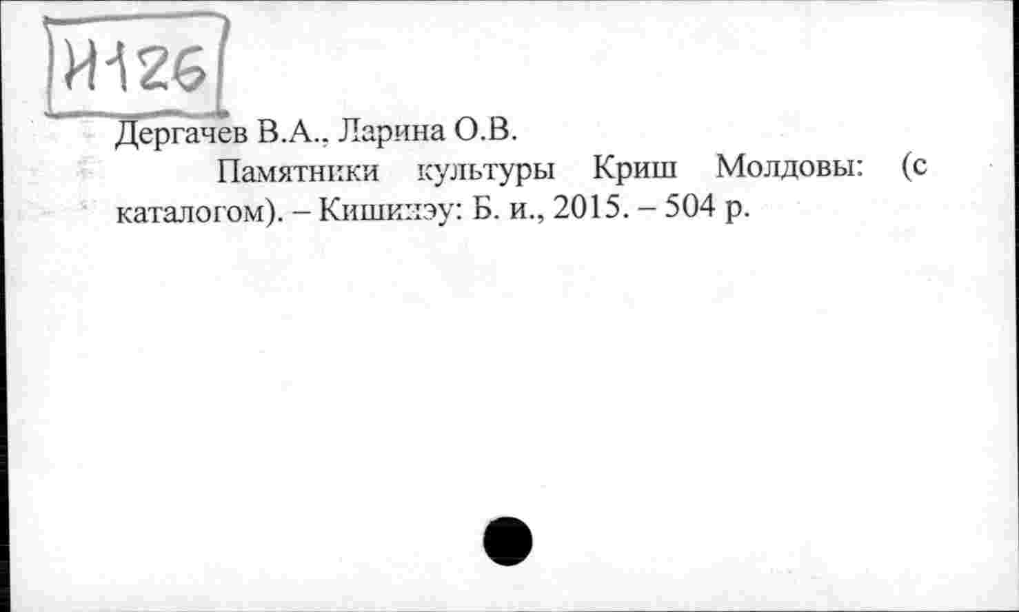 ﻿И126
Дергачев В.А.. Ларина О.В.
Памятники культуры Криш Молдовы: (с каталогом). - Кишкнэу: Б. и., 2015. - 504 р.